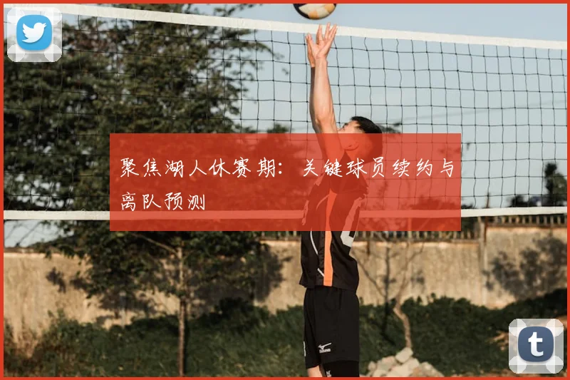 聚焦湖人休赛期：关键球员续约与离队预测