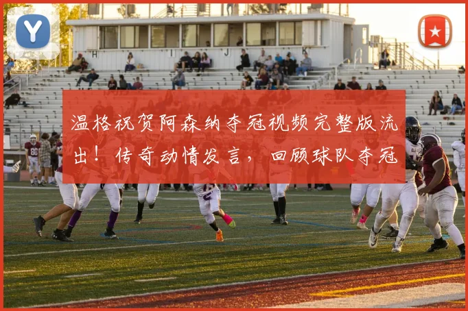 温格祝贺阿森纳夺冠视频完整版流出！传奇动情发言，回顾球队夺冠之路