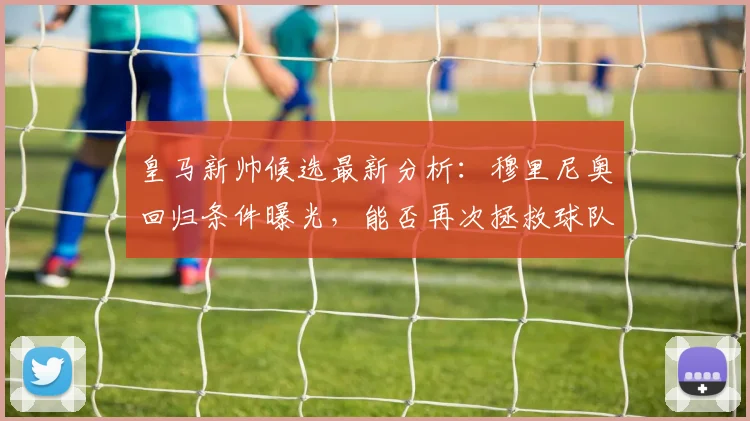 皇马新帅候选最新分析:穆里尼奥回归条件曝光,能否再次拯救球队?