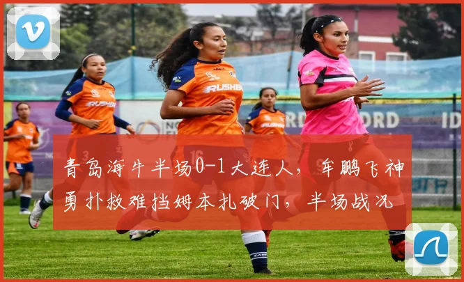 青岛海牛半场0-1大连人,牟鹏飞神勇扑救难挡姆本扎破门,半场战况全解析