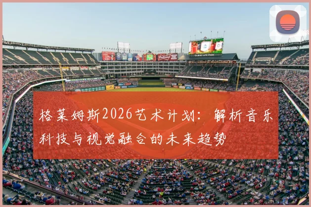 格莱姆斯2026艺术计划:解析音乐科技与视觉融合的未来趋势