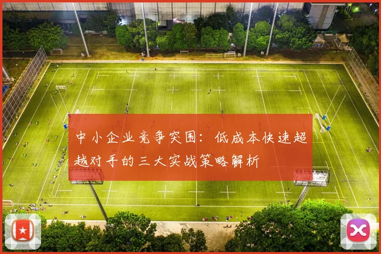 中小企业竞争突围：低成本快速超越对手的三大实战策略解析