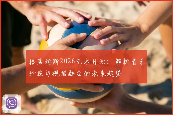 格莱姆斯2026艺术计划:解析音乐科技与视觉融合的未来趋势