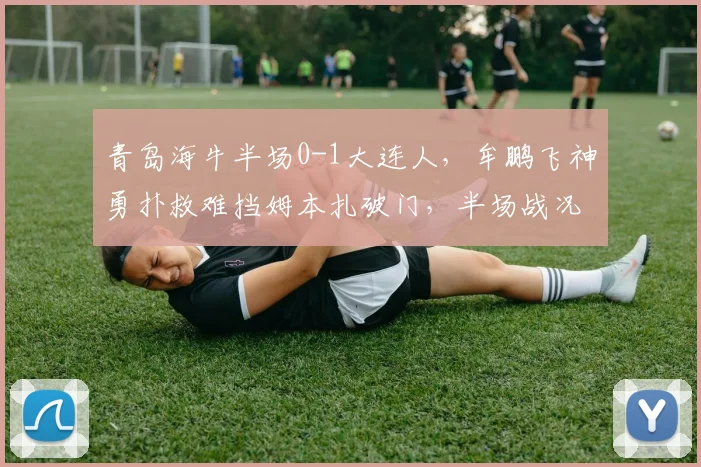 青岛海牛半场0-1大连人,牟鹏飞神勇扑救难挡姆本扎破门,半场战况全解析