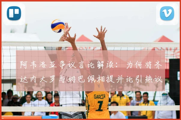 阿韦洛亚争议言论解读：为何将齐达内大罗与姆巴佩相提并论引热议