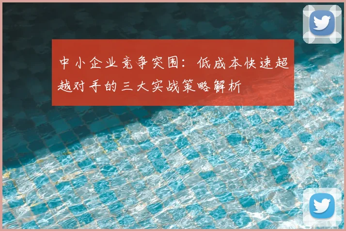 中小企业竞争突围:低成本快速超越对手的三大实战策略解析