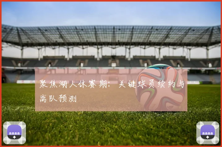聚焦湖人休赛期：关键球员续约与离队预测